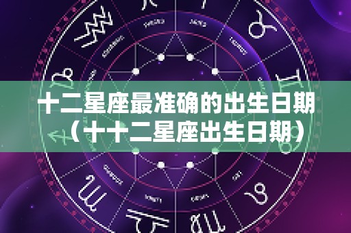 十二星座最准确的出生日期（十十二星座出生日期）