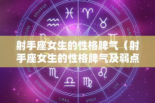 射手座女生的性格脾气（射手座女生的性格脾气及弱点）