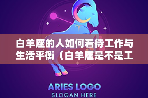 白羊座的人如何看待工作与生活平衡（白羊座是不是工作狂）