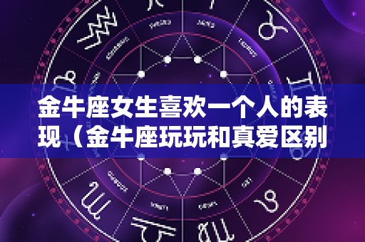 金牛座女生喜欢一个人的表现（金牛座玩玩和真爱区别）