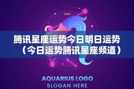 腾讯星座运势今日明日运势（今日运势腾讯星座频道）