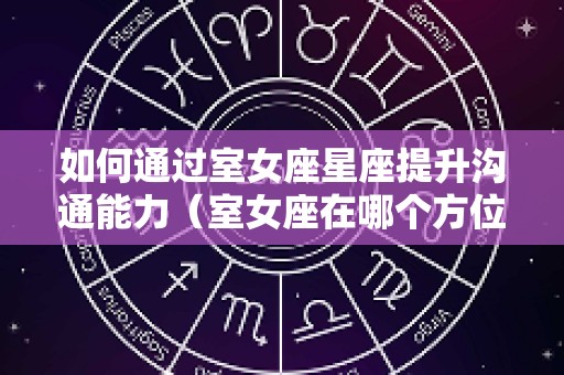 如何通过室女座星座提升沟通能力（室女座在哪个方位）