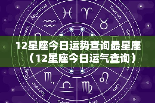 12星座今日运势查询最星座（12星座今日运气查询）