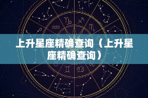 上升星座精确查询（上升星座精确查询）