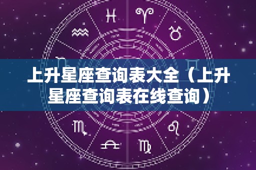上升星座查询表大全（上升星座查询表在线查询）