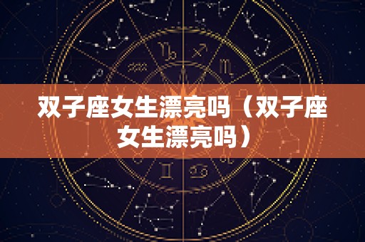 双子座女生漂亮吗（双子座女生漂亮吗）
