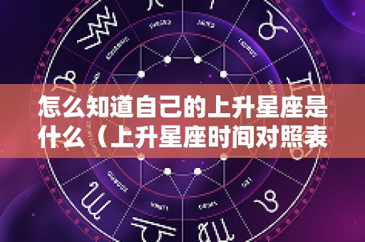 怎么知道自己的上升星座是什么（上升星座时间对照表）