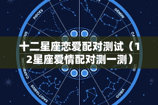 十二星座恋爱配对测试（12星座爱情配对测一测）