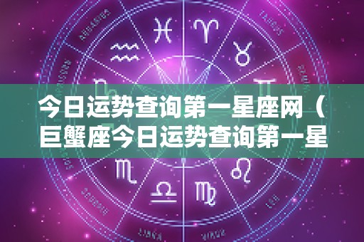 今日运势查询第一星座网（巨蟹座今日运势查询第一星座网）