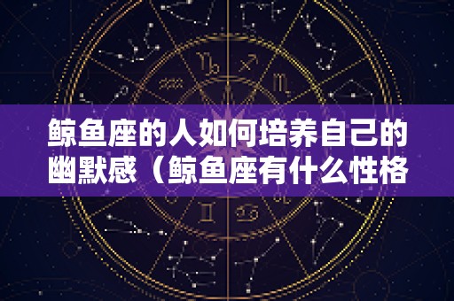 鲸鱼座的人如何培养自己的幽默感（鲸鱼座有什么性格特征）