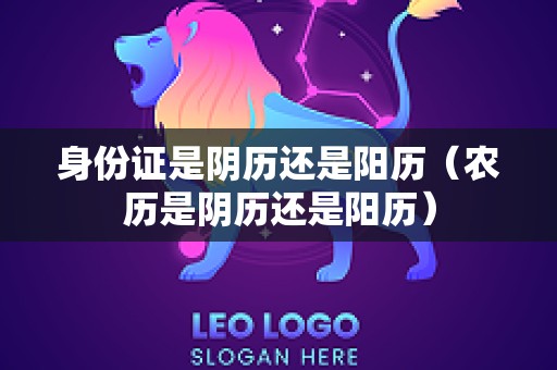 身份证是阴历还是阳历（农历是阴历还是阳历）