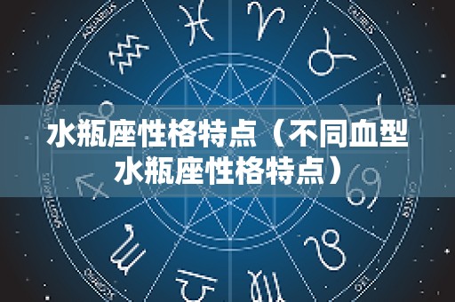 水瓶座性格特点（不同血型水瓶座性格特点）