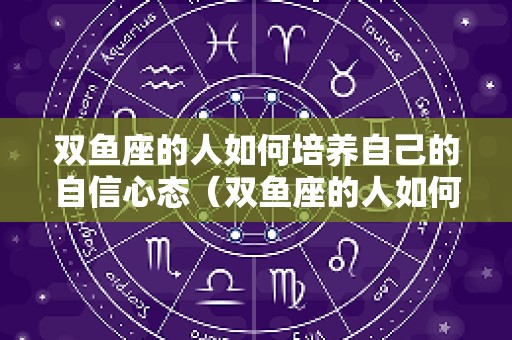 双鱼座的人如何培养自己的自信心态（双鱼座的人如何培养自己的自信心态呢）