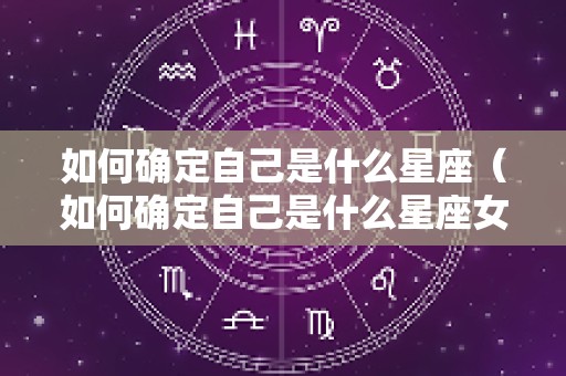 如何确定自己是什么星座（如何确定自己是什么星座女生）
