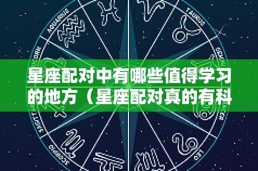 星座配对中有哪些值得学习的地方（星座配对真的有科学道理吗）