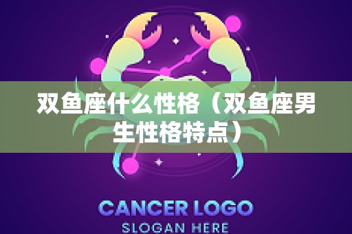 双鱼座什么性格（双鱼座男生性格特点）