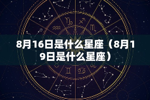 8月16日是什么星座（8月19日是什么星座）
