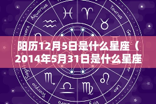 阳历12月5日是什么星座（2014年5月31日是什么星座）