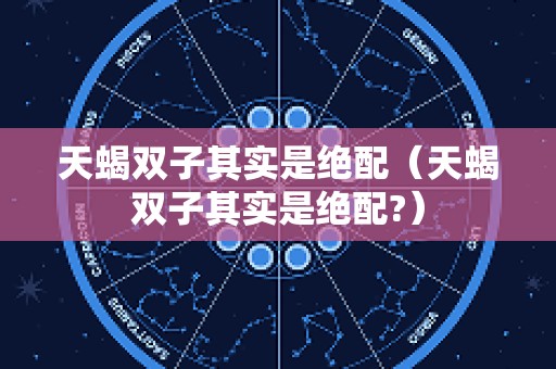 天蝎双子其实是绝配（天蝎双子其实是绝配?）