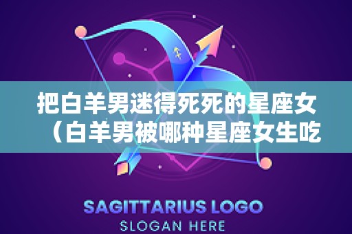 把白羊男迷得死死的星座女（白羊男被哪种星座女生吃定）