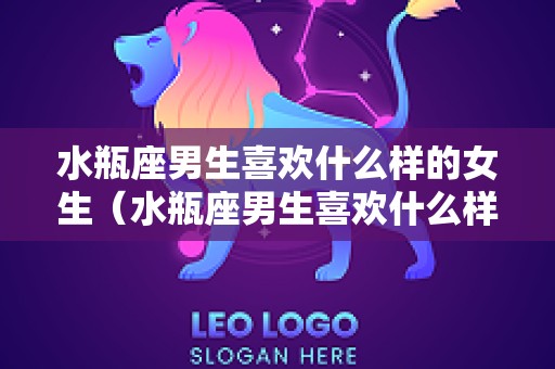 水瓶座男生喜欢什么样的女生（水瓶座男生喜欢什么样的女生长相）