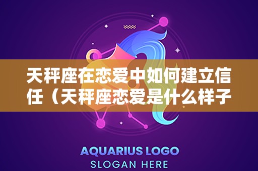 天秤座在恋爱中如何建立信任（天秤座恋爱是什么样子）