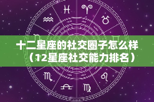 十二星座的社交圈子怎么样（12星座社交能力排名）