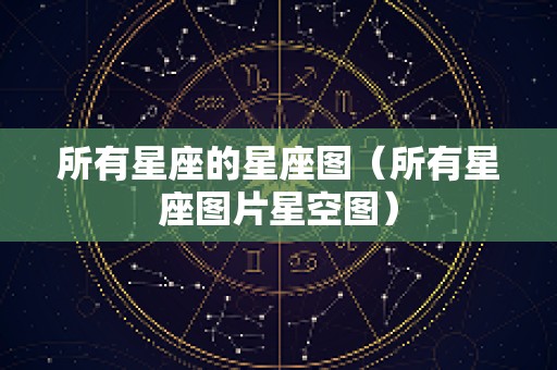 所有星座的星座图（所有星座图片星空图）