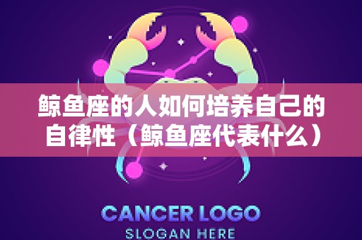 鲸鱼座的人如何培养自己的自律性（鲸鱼座代表什么）