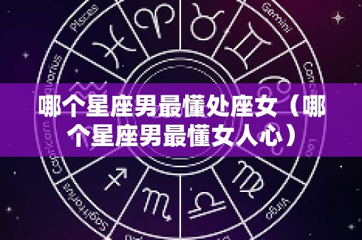 哪个星座男最懂处座女（哪个星座男最懂女人心）