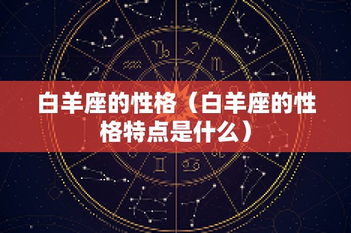 白羊座的性格（白羊座的性格特点是什么）