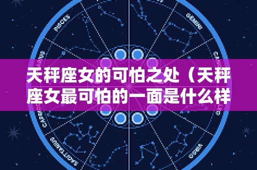 天秤座女的可怕之处（天秤座女最可怕的一面是什么样）