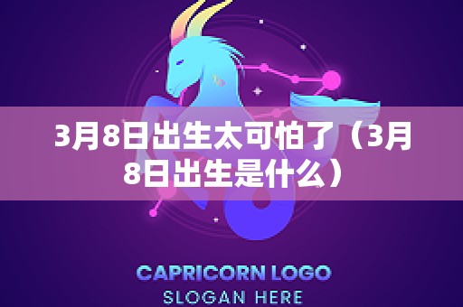 3月8日出生太可怕了（3月8日出生是什么）