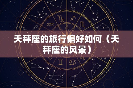 天秤座的旅行偏好如何（天秤座的风景）