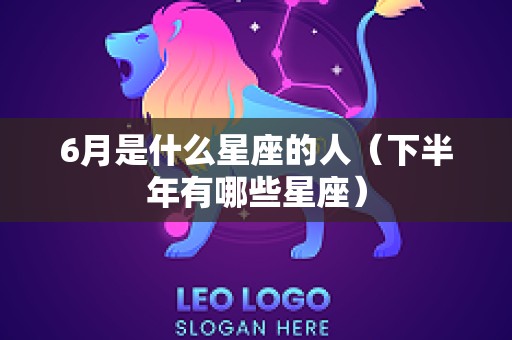 6月是什么星座的人（下半年有哪些星座）