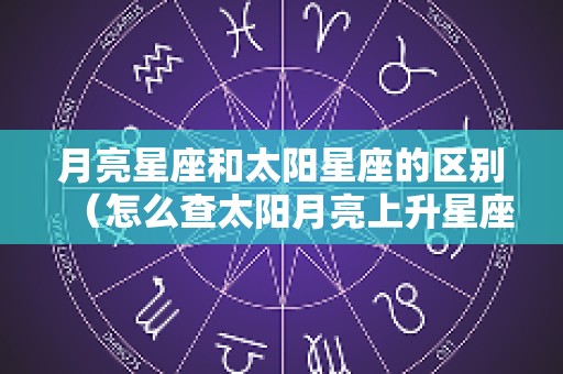 月亮星座和太阳星座的区别（怎么查太阳月亮上升星座）