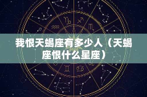我恨天蝎座有多少人（天蝎座恨什么星座）