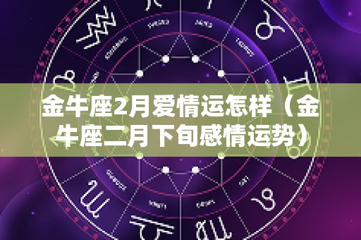 金牛座2月爱情运怎样（金牛座二月下旬感情运势）