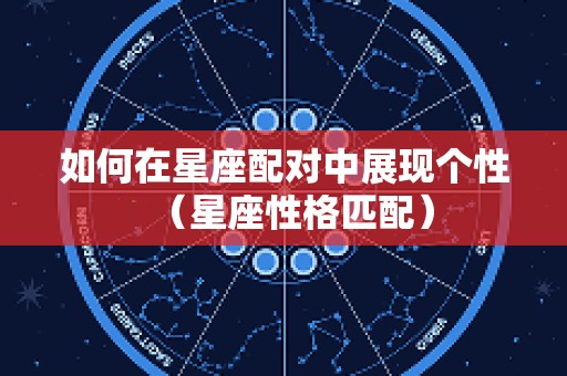 如何在星座配对中展现个性（星座性格匹配）