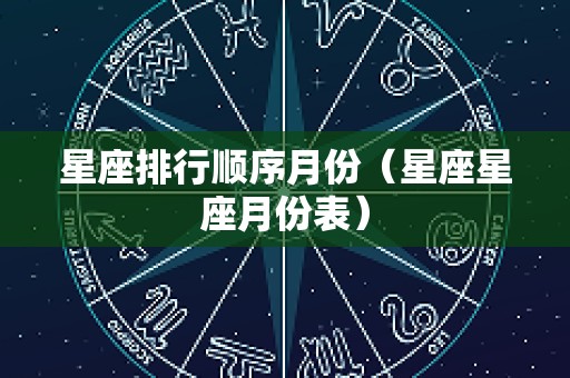 星座排行顺序月份（星座星座月份表）