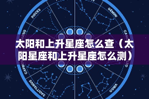 太阳和上升星座怎么查（太阳星座和上升星座怎么测）