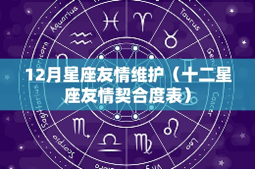 12月星座友情维护（十二星座友情契合度表）