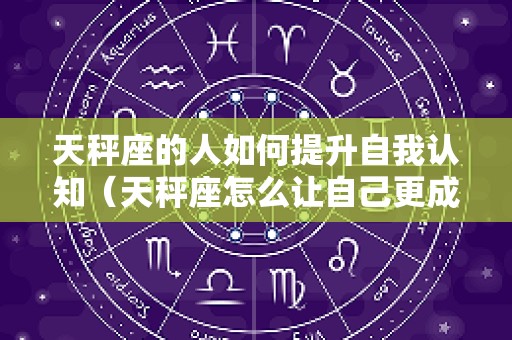 天秤座的人如何提升自我认知（天秤座怎么让自己更成熟）