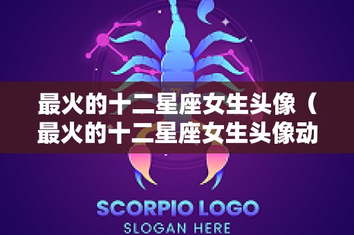 最火的十二星座女生头像（最火的十二星座女生头像动漫）