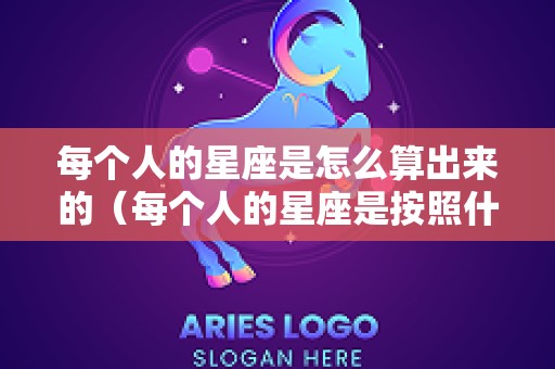 每个人的星座是怎么算出来的（每个人的星座是按照什么来算的）