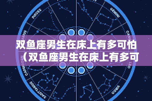 双鱼座男生在床上有多可怕（双鱼座男生在床上有多可怕啊）