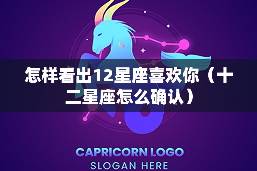 怎样看出12星座喜欢你（十二星座怎么确认）