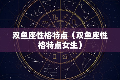 双鱼座性格特点（双鱼座性格特点女生）