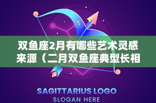 双鱼座2月有哪些艺术灵感来源（二月双鱼座典型长相）