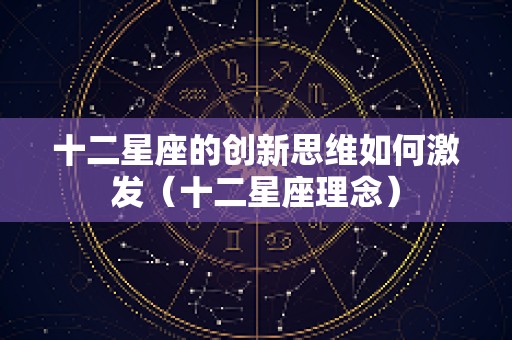 十二星座的创新思维如何激发（十二星座理念）